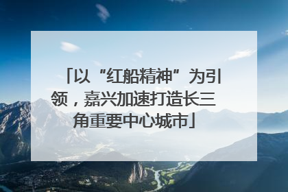 以“红船精神”为引领，嘉兴加速打造长三角重要中心城市