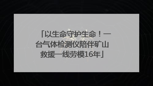 以生命守护生命！一台气体检测仪陪伴矿山救援一线劳模16年