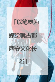 以笔墨为媒绘就古都西安文化长卷