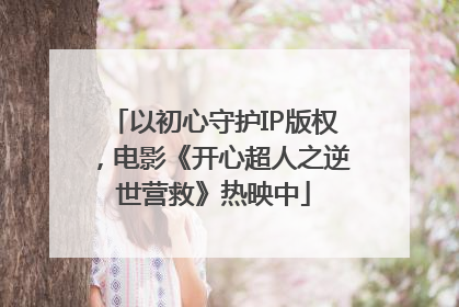 以初心守护IP版权，电影《开心超人之逆世营救》热映中