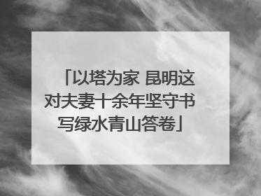 以塔为家 昆明这对夫妻十余年坚守书写绿水青山答卷