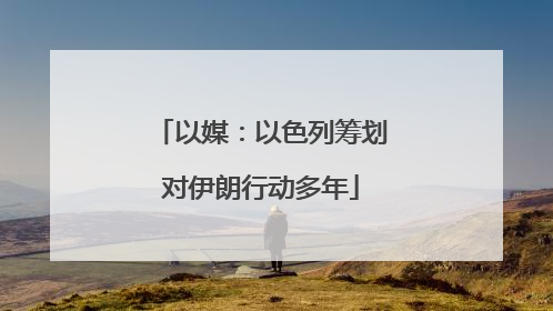 以媒：以色列筹划对伊朗行动多年