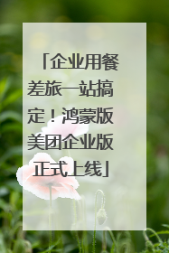 企业用餐差旅一站搞定！鸿蒙版美团企业版正式上线