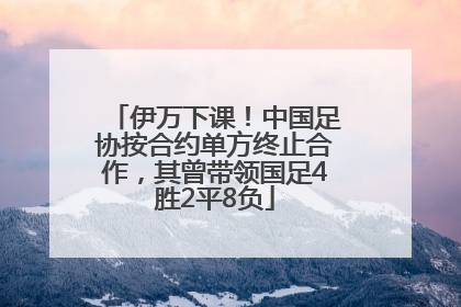 伊万下课！中国足协按合约单方终止合作，其曾带领国足4胜2平8负
