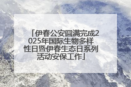 伊春公安圆满完成2025年国际生物多样性日暨伊春生态日系列活动安保工作