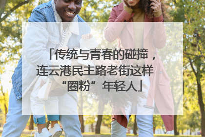 传统与青春的碰撞，连云港民主路老街这样“圈粉”年轻人