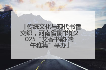 传统文化与现代书香交织，河南省图书馆2025“艾香书韵·端午雅集”举办