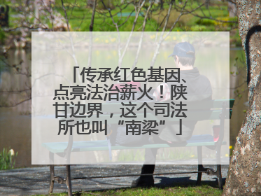传承红色基因、点亮法治薪火！陕甘边界，这个司法所也叫“南梁”