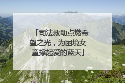司法救助点燃希望之光，为困境女童撑起爱的蓝天