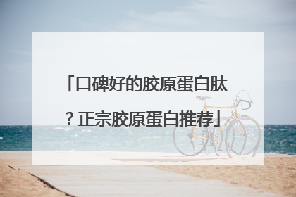 口碑好的胶原蛋白肽？正宗胶原蛋白推荐