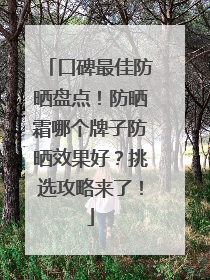 口碑最佳防晒盘点！防晒霜哪个牌子防晒效果好？挑选攻略来了！