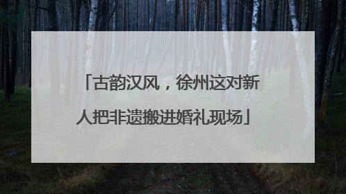 古韵汉风，徐州这对新人把非遗搬进婚礼现场