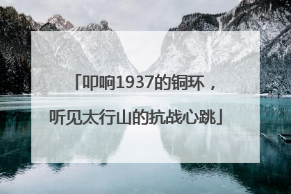 叩响1937的铜环，听见太行山的抗战心跳