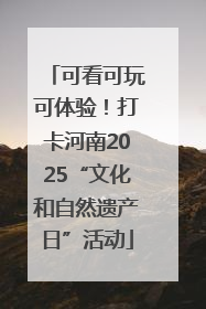 可看可玩可体验！打卡河南2025“文化和自然遗产日”活动