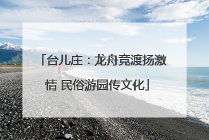 台儿庄：龙舟竞渡扬激情 民俗游园传文化