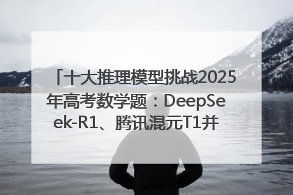十大推理模型挑战2025年高考数学题：DeepSeek-R1、腾讯混元T1并列第一，马斯克的Grok 3遭遇“滑铁卢”