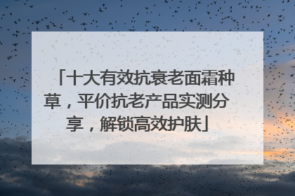 十大有效抗衰老面霜种草，平价抗老产品实测分享，解锁高效护肤