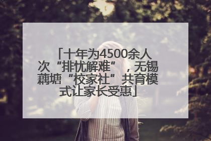 十年为4500余人次“排忧解难”，无锡藕塘“校家社”共育模式让家长受惠