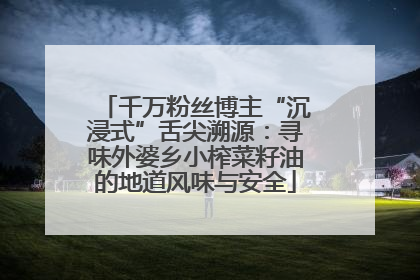 千万粉丝博主“沉浸式”舌尖溯源：寻味外婆乡小榨菜籽油的地道风味与安全