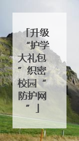 升级“护学大礼包”织密校园“防护网”