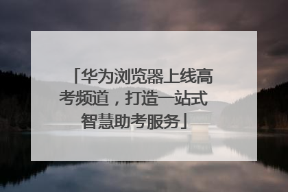 华为浏览器上线高考频道，打造一站式智慧助考服务