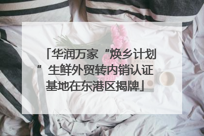 华润万家“焕乡计划”生鲜外贸转内销认证基地在东港区揭牌