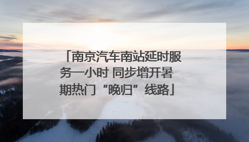 南京汽车南站延时服务一小时 同步增开暑期热门“晚归”线路