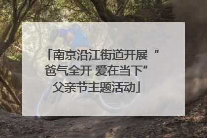 南京沿江街道开展“爸气全开 爱在当下”父亲节主题活动