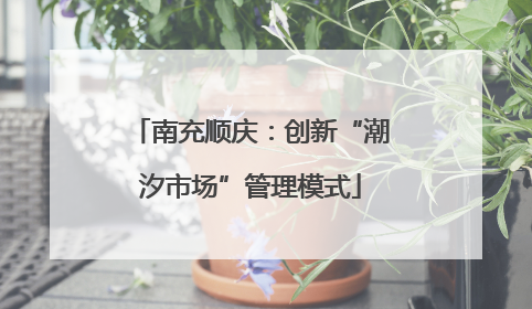 南充顺庆：创新“潮汐市场”管理模式