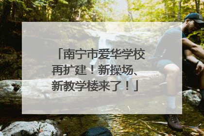 南宁市爱华学校再扩建！新操场、新教学楼来了！