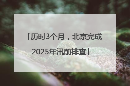 历时3个月，北京完成2025年汛前排查