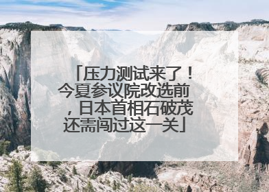 压力测试来了！今夏参议院改选前，日本首相石破茂还需闯过这一关