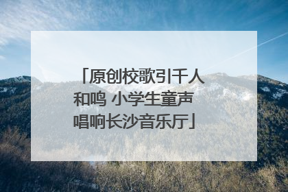 原创校歌引千人和鸣 小学生童声唱响长沙音乐厅