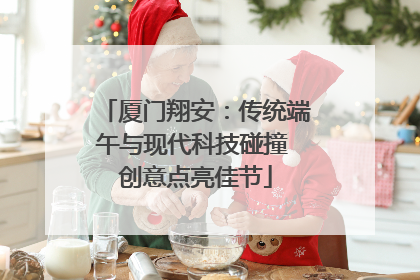 厦门翔安：传统端午与现代科技碰撞 创意点亮佳节