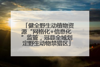 健全野生动植物资源“网格化+信息化”监管，冠县全域划定野生动物禁猎区