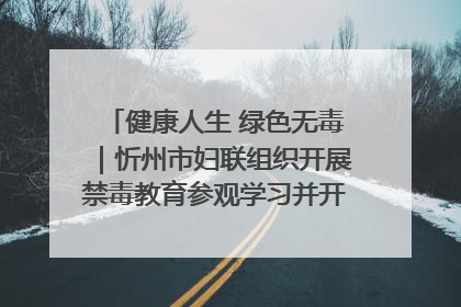 健康人生 绿色无毒｜忻州市妇联组织开展禁毒教育参观学习并开展主题党日活动