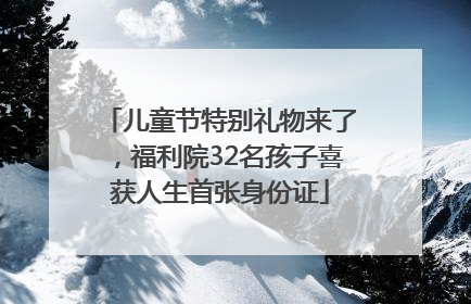 儿童节特别礼物来了，福利院32名孩子喜获人生首张身份证