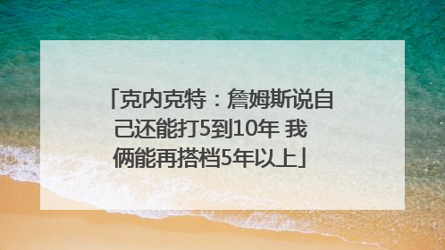 克内克特：詹姆斯说自己还能打5到10年 我俩能再搭档5年以上