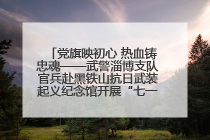 党旗映初心 热血铸忠魂——武警淄博支队官兵赴黑铁山抗日武装起义纪念馆开展“七一”主题党日活动