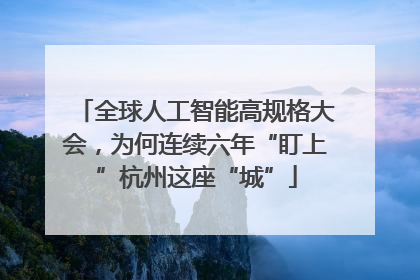 全球人工智能高规格大会，为何连续六年“盯上”杭州这座“城”