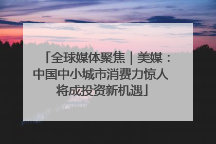 全球媒体聚焦｜美媒：中国中小城市消费力惊人 将成投资新机遇