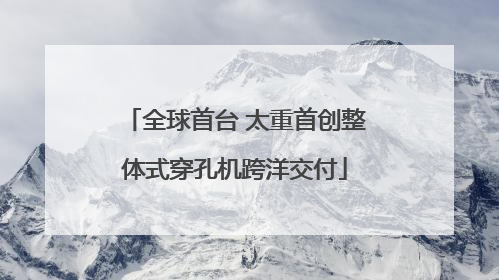 全球首台 太重首创整体式穿孔机跨洋交付