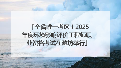 全省唯一考区！2025年度环境影响评价工程师职业资格考试在潍坊举行