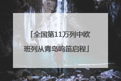 全国第11万列中欧班列从青岛鸣笛启程