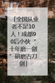 全国从业者不足10人！成都90后小伙“十年磨一剑”研磨古刀剑