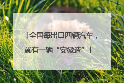 全国每出口四辆汽车，就有一辆“安徽造”