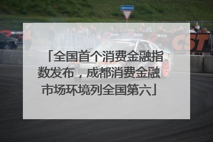 全国首个消费金融指数发布，成都消费金融市场环境列全国第六