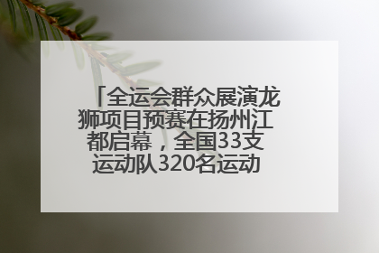全运会群众展演龙狮项目预赛在扬州江都启幕，全国33支运动队320名运动员“龙争狮斗”