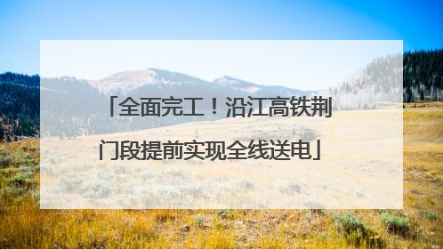 全面完工！沿江高铁荆门段提前实现全线送电