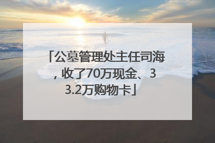 公墓管理处主任司海，收了70万现金、33.2万购物卡